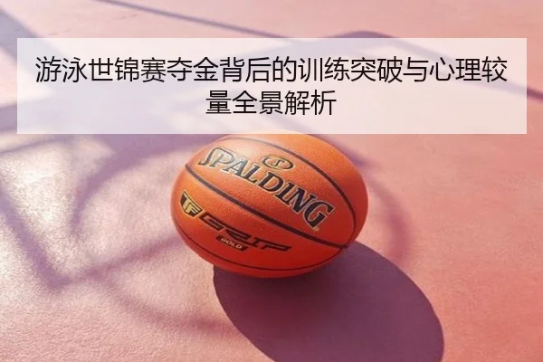 游泳世锦赛夺金背后的训练突破与心理较量全景解析