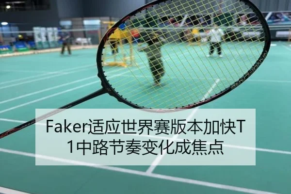 Faker适应世界赛版本加快T1中路节奏变化成焦点