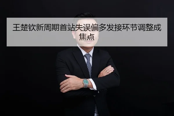 王楚钦新周期首站失误偏多发接环节调整成焦点