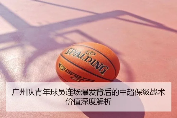 广州队青年球员连场爆发背后的中超保级战术价值深度解析