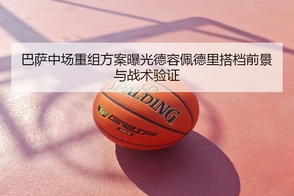 巴萨中场重组方案曝光德容佩德里搭档前景与战术验证